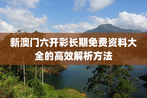 新澳門六開彩長期免費(fèi)資料大全的高效解析方法