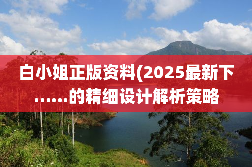 白小姐正版資料(2025最新下……的精細設計解析策略