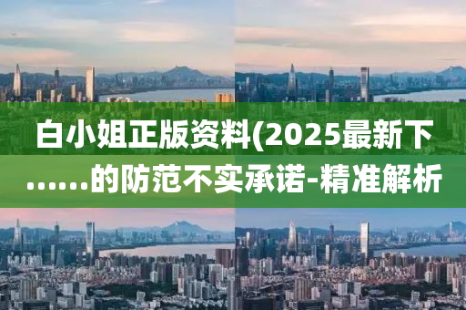 白小姐正版資料(2025最新下……的防范不實(shí)承諾-精準(zhǔn)解析