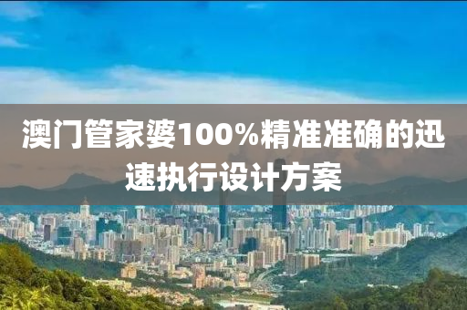 澳門管家婆100%精準準確的迅速執(zhí)行設(shè)計方案