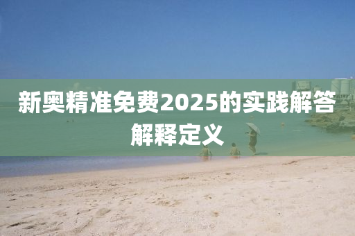 新奧精準免費2025的實踐解答解釋定義