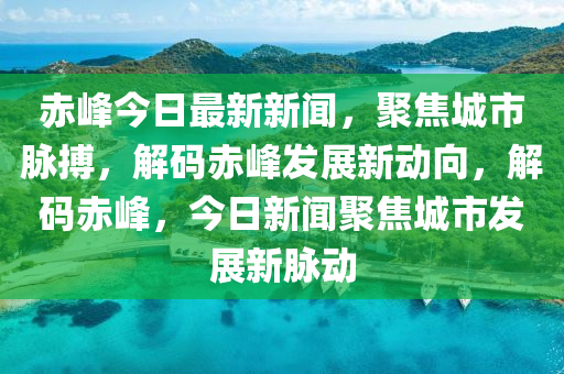 赤峰今日最新新聞，聚焦城市脈搏，解碼赤峰發(fā)展新動(dòng)向，解碼赤峰，今日新聞聚焦城市發(fā)展新脈動(dòng)