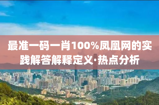 最準(zhǔn)一碼一肖100%鳳凰網(wǎng)的實(shí)踐解答解釋定義·熱點(diǎn)分析