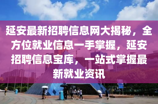 延安最新招聘信息網(wǎng)大揭秘，全方位就業(yè)信息一手掌握，延安招聘信息寶庫(kù)，一站式掌握最新就業(yè)資訊