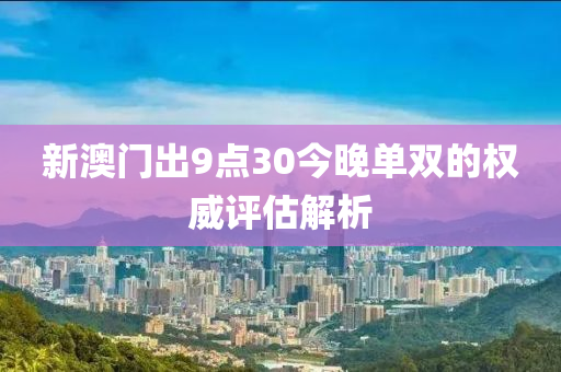 新澳門出9點30今晚單雙的權(quán)威評估解析