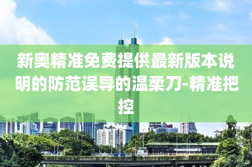 新奧精準(zhǔn)免費提供最新版本說明的防范誤導(dǎo)的溫柔刀-精準(zhǔn)把控