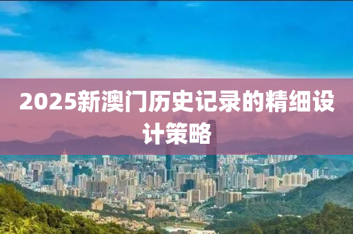 2025新澳門歷史記錄的精細(xì)設(shè)計(jì)策略