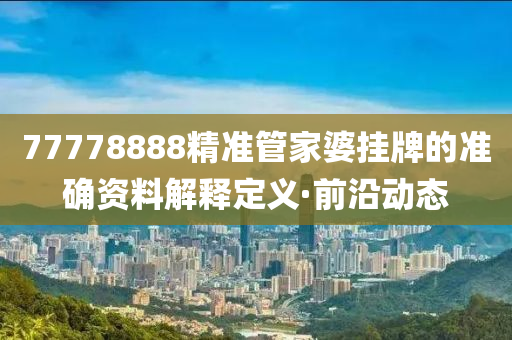 77778888精準管家婆掛牌的準確資料解釋定義·前沿動態(tài)