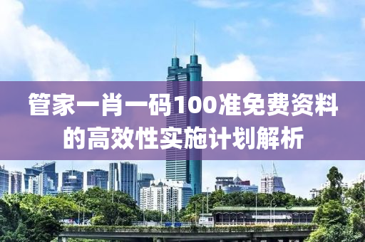 管家一肖一碼100準(zhǔn)免費(fèi)資料的高效性實(shí)施計(jì)劃解析