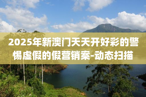 2025年新澳門天天開好彩的警惕虛假的假營(yíng)銷案-動(dòng)態(tài)掃描