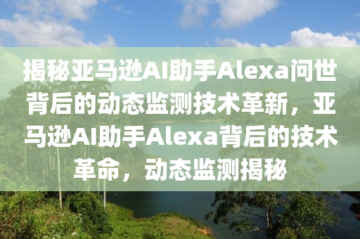 揭秘亞馬遜AI助手Alexa問世背后的動態(tài)監(jiān)測技術(shù)革新，亞馬遜AI助手Alexa背后的技術(shù)革命，動態(tài)監(jiān)測揭秘