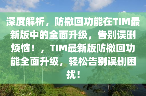 深度解析，防撤回功能在TIM最新版中的全面升級，告別誤刪煩惱！，TIM最新版防撤回功能全面升級，輕松告別誤刪困擾！