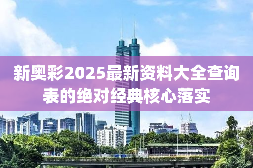 新奧彩2025最新資料大全查詢表的絕對(duì)經(jīng)典核心落實(shí)