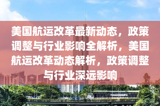 美國(guó)航運(yùn)改革最新動(dòng)態(tài)，政策調(diào)整與行業(yè)影響全解析，美國(guó)航運(yùn)改革動(dòng)態(tài)解析，政策調(diào)整與行業(yè)深遠(yuǎn)影響