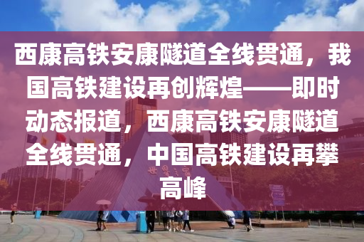 西康高鐵安康隧道全線貫通，我國(guó)高鐵建設(shè)再創(chuàng)輝煌——即時(shí)動(dòng)態(tài)報(bào)道，西康高鐵安康隧道全線貫通，中國(guó)高鐵建設(shè)再攀高峰