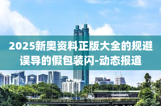 2025新奧資料正版大全的規(guī)避誤導的假包裝閃-動態(tài)報道