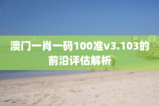 澳門一肖一碼100準(zhǔn)v3.103的前沿評估解析