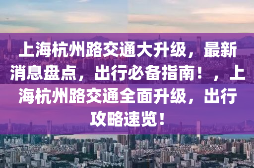 上海杭州路交通大升級，最新消息盤點(diǎn)，出行必備指南！，上海杭州路交通全面升級，出行攻略速覽！