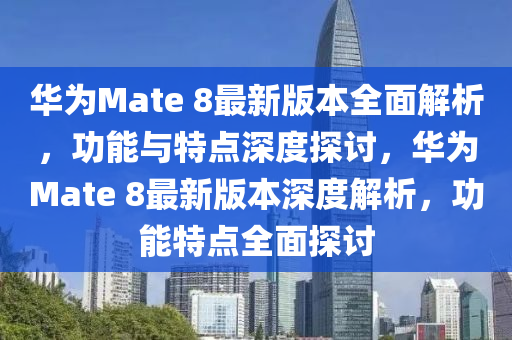 華為Mate 8最新版本全面解析，功能與特點(diǎn)深度探討，華為Mate 8最新版本深度解析，功能特點(diǎn)全面探討