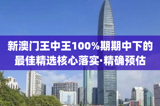 新澳門王中王100%期期中下的最佳精選核心落實·精確預(yù)估