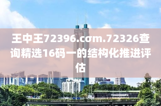 王中王72396.cσm.72326查詢精選16碼一的結構化推進評估