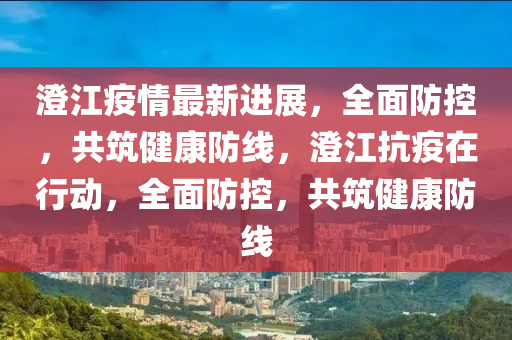 澄江疫情最新進(jìn)展，全面防控，共筑健康防線，澄江抗疫在行動，全面防控，共筑健康防線