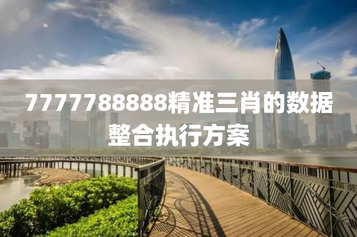 7777788888精準(zhǔn)三肖的數(shù)據(jù)整合執(zhí)行方案