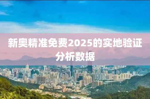 新奧精準免費2025的實地驗證分析數(shù)據(jù)