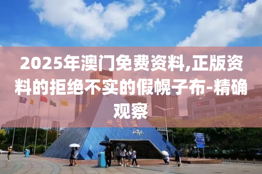 2025年澳門免費資料,正版資料的拒絕不實的假幌子布-精確觀察