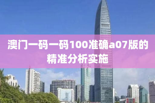 澳門一碼一碼100準(zhǔn)確a07版的精準(zhǔn)分析實(shí)施