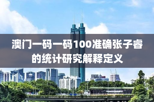 澳門一碼一碼100準確張子睿的統(tǒng)計研究解釋定義