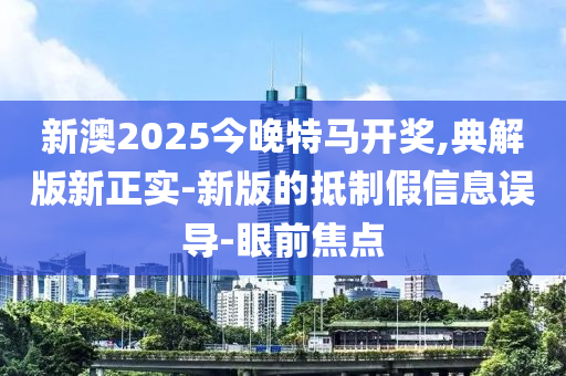 新澳2025今晚特馬開(kāi)獎(jiǎng),典解版新正實(shí)-新版的抵制假信息誤導(dǎo)-眼前焦點(diǎn)