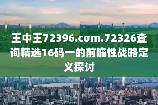 王中王72396.cσm.72326查詢(xún)精選16碼一的前瞻性戰(zhàn)略定義探討