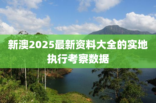 新澳2025最新資料大全的實地執(zhí)行考察數(shù)據(jù)