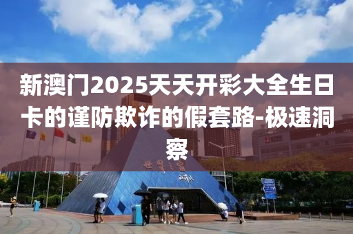 新澳門(mén)2025天天開(kāi)彩大全生日卡的謹(jǐn)防欺詐的假套路-極速洞察