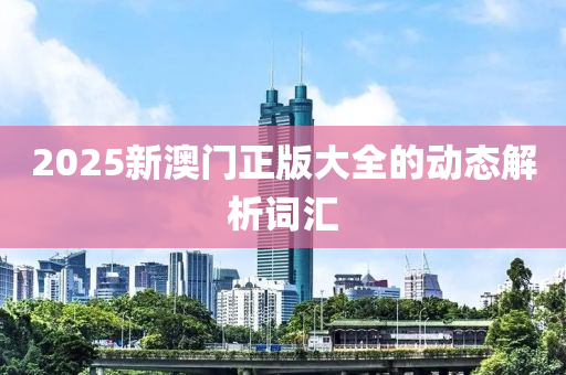 2025新澳門正版大全的動態(tài)解析詞匯