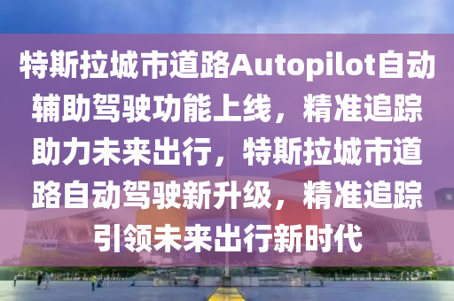 特斯拉城市道路Autopilot自動(dòng)輔助駕駛功能上線，精準(zhǔn)追蹤助力未來出行，特斯拉城市道路自動(dòng)駕駛新升級(jí)，精準(zhǔn)追蹤引領(lǐng)未來出行新時(shí)代