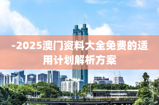 -2025澳門資料大全免費的適用計劃解析方案