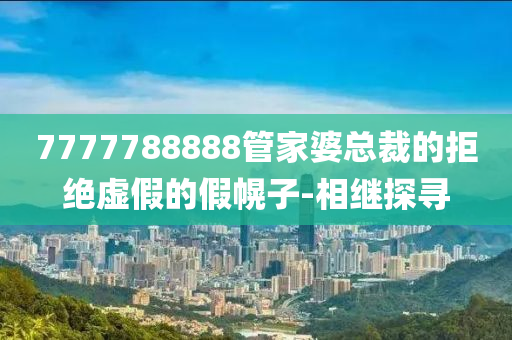 7777788888管家婆總裁的拒絕虛假的假幌子-相繼探尋