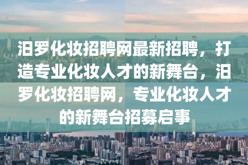 汨羅化妝招聘網(wǎng)最新招聘，打造專業(yè)化妝人才的新舞臺(tái)，汨羅化妝招聘網(wǎng)，專業(yè)化妝人才的新舞臺(tái)招募啟事