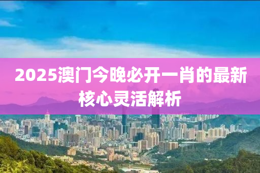 2025澳門今晚必開一肖的最新核心靈活解析