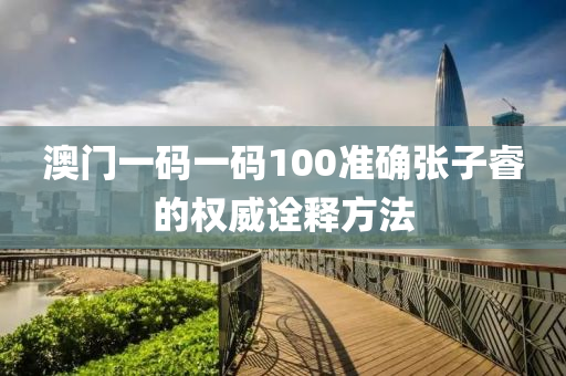 澳門一碼一碼100準(zhǔn)確張子睿的權(quán)威詮釋方法