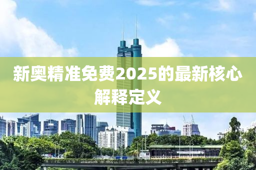 新奧精準(zhǔn)免費(fèi)2025的最新核心解釋定義