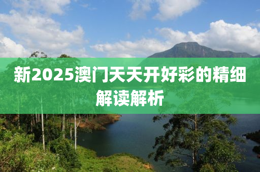 新2025澳門天天開好彩的精細(xì)解讀解析