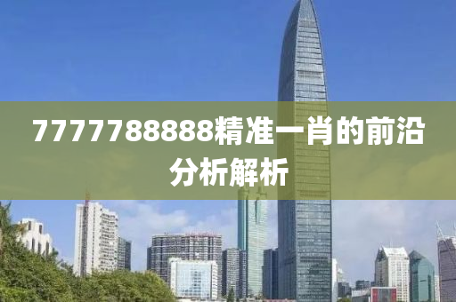 7777788888精準(zhǔn)一肖的前沿分析解析