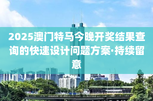 2025澳門特馬今晚開獎(jiǎng)結(jié)果查詢的快速設(shè)計(jì)問題方案·持續(xù)留意