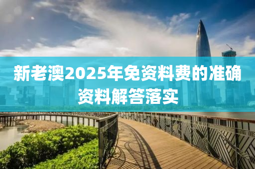 新老澳2025年免資料費的準確資料解答落實