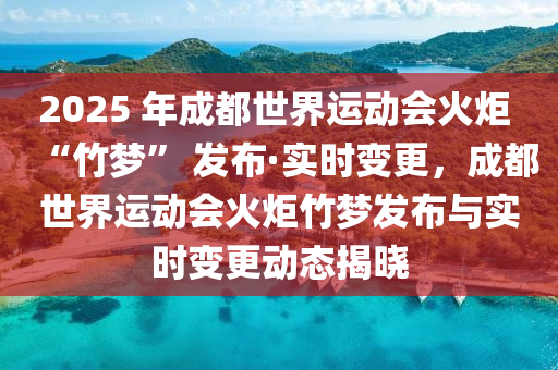 2025 年成都世界運動會火炬 “竹夢” 發(fā)布·實時變更，成都世界運動會火炬竹夢發(fā)布與實時變更動態(tài)揭曉