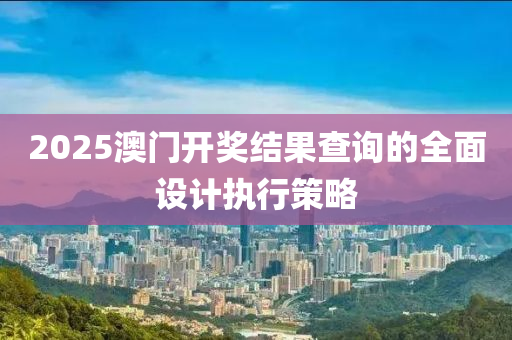 2025澳門開獎(jiǎng)結(jié)果查詢的全面設(shè)計(jì)執(zhí)行策略