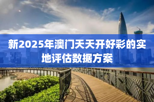 新2025年澳門天天開好彩的實地評估數(shù)據(jù)方案